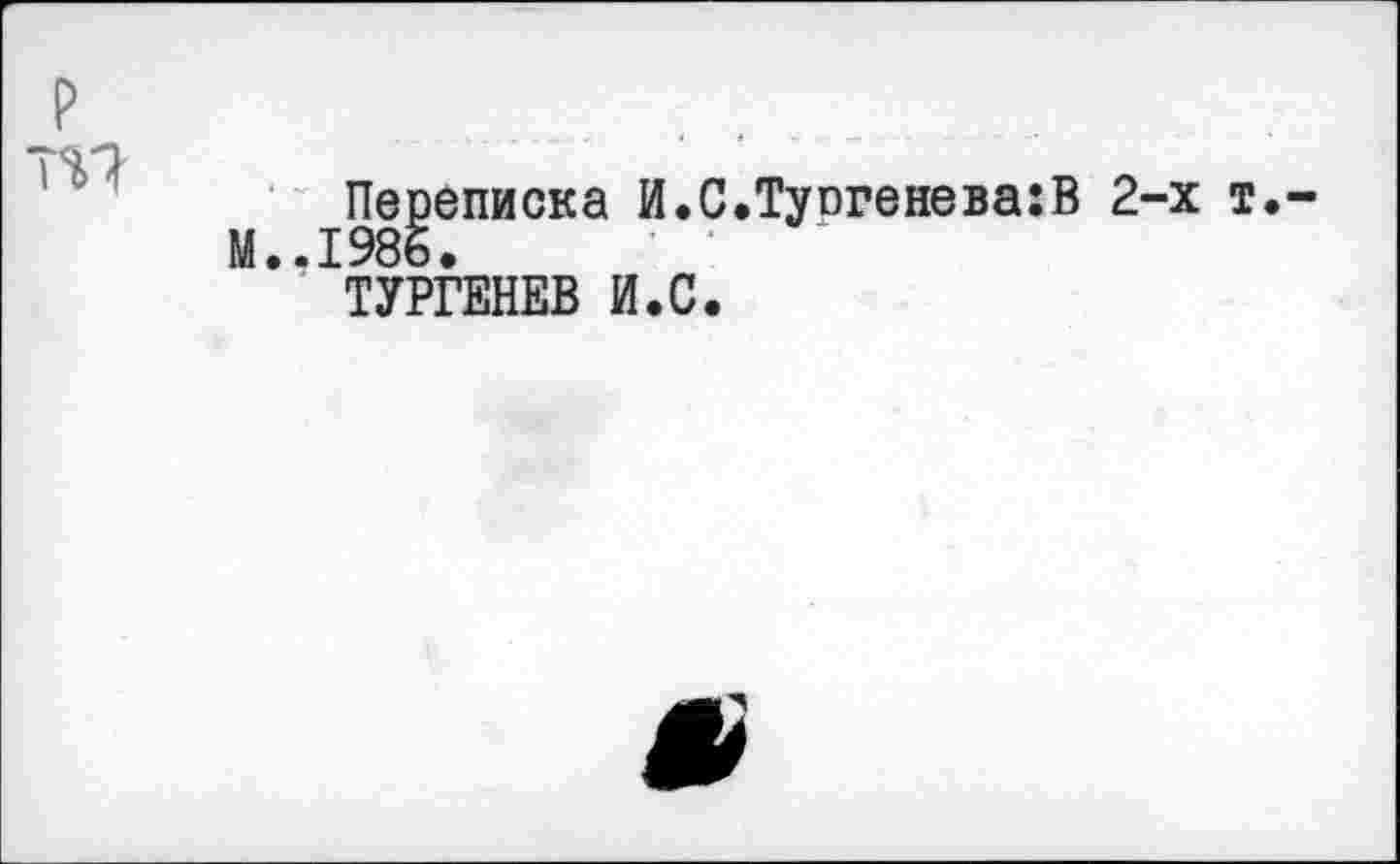 ﻿тп
Переписка И.С.ТусгеневагВ 2-х t.-м..1986.
ТУРГЕНЕВ И.С.